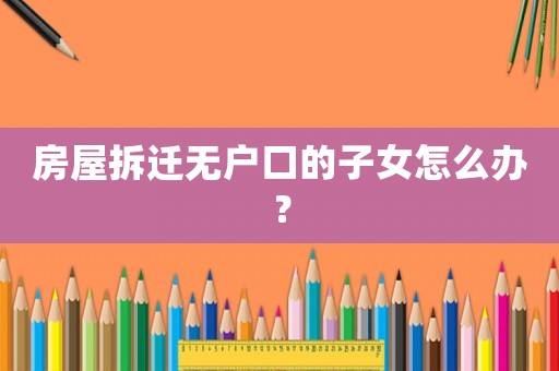 房屋拆遷無(wú)戶口的子女怎么辦？
