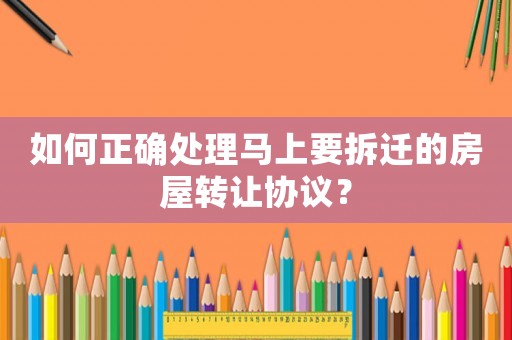 如何正確處理馬上要拆遷的房屋轉(zhuǎn)讓協(xié)議？