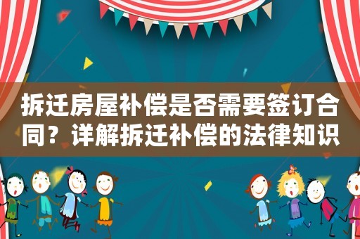 拆遷房屋補(bǔ)償是否需要簽訂合同？詳解拆遷補(bǔ)償?shù)姆芍R(shí)