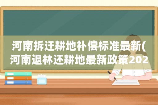 河南拆遷耕地補(bǔ)償標(biāo)準(zhǔn)最新(河南退林還耕地最新政策2022)