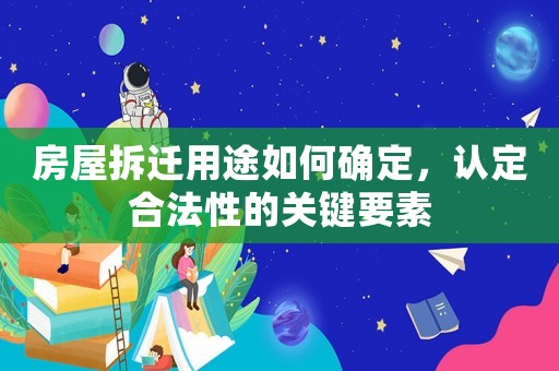 房屋拆遷用途如何確定，認(rèn)定合法性的關(guān)鍵要素