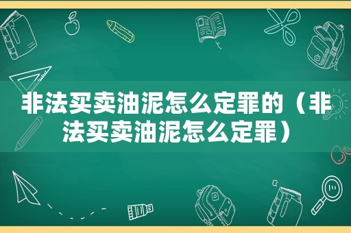 非法買賣油泥怎么定罪的（非法買賣油泥怎么定罪）