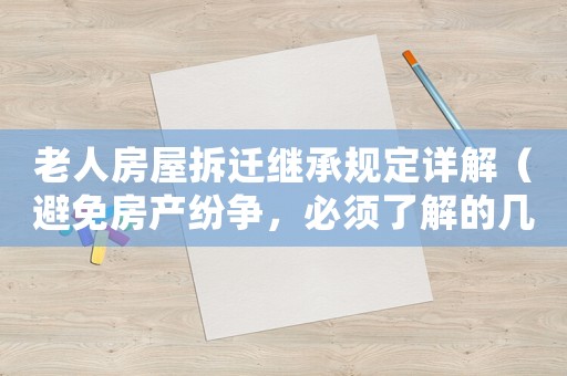 老人房屋拆遷繼承規(guī)定詳解（避免房產(chǎn)紛爭，必須了解的幾個重點）