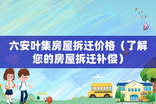六安葉集房屋拆遷價格（了解您的房屋拆遷補償）