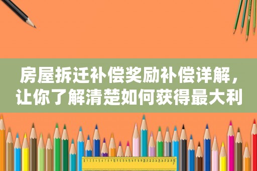 房屋拆遷補(bǔ)償獎勵補(bǔ)償詳解，讓你了解清楚如何獲得最大利益