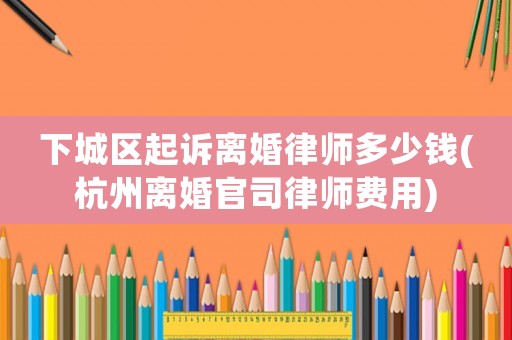 下城區(qū)起訴離婚律師多少錢(杭州離婚官司律師費(fèi)用)