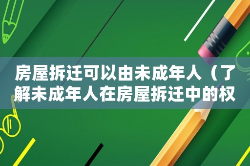 房屋拆遷可以由未成年人（了解未成年人在房屋拆遷中的權(quán)利和保障）