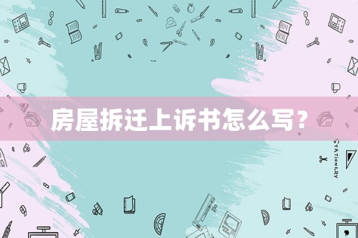 房屋拆遷上訴書怎么寫？
