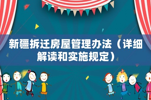 新疆拆遷房屋管理辦法（詳細(xì)解讀和實(shí)施規(guī)定）