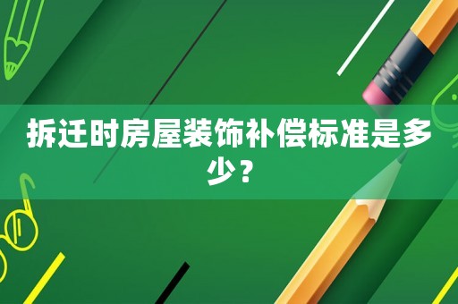 拆遷時(shí)房屋裝飾補(bǔ)償標(biāo)準(zhǔn)是多少？