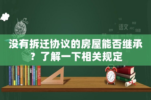 沒有拆遷協(xié)議的房屋能否繼承？了解一下相關(guān)規(guī)定