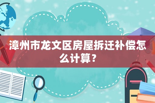 漳州市龍文區(qū)房屋拆遷補償怎么計算？