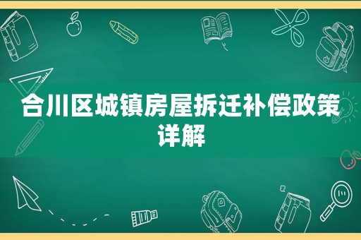 合川區(qū)城鎮(zhèn)房屋拆遷補償政策詳解