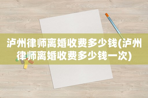 瀘州律師離婚收費多少錢(瀘州律師離婚收費多少錢一次)