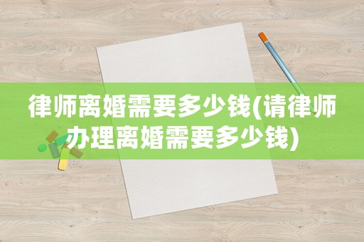 律師離婚需要多少錢(請(qǐng)律師辦理離婚需要多少錢)