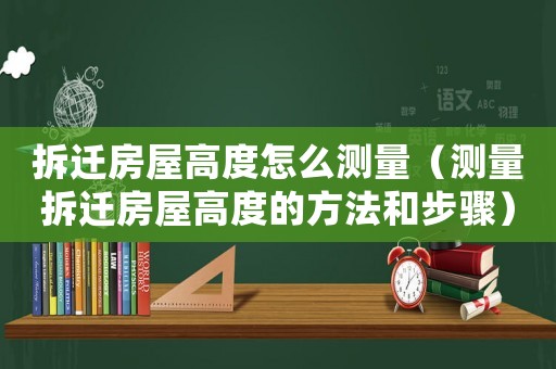 拆遷房屋高度怎么測(cè)量（測(cè)量拆遷房屋高度的方法和步驟）