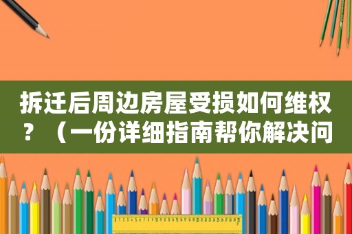 拆遷后周邊房屋受損如何維權(quán)？（一份詳細(xì)指南幫你解決問(wèn)題）