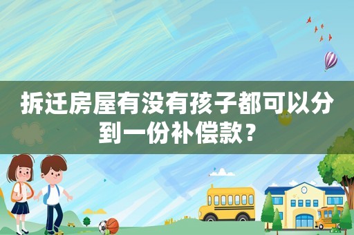 拆遷房屋有沒有孩子都可以分到一份補(bǔ)償款？