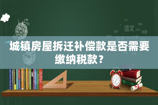 城鎮(zhèn)房屋拆遷補償款是否需要繳納稅款？