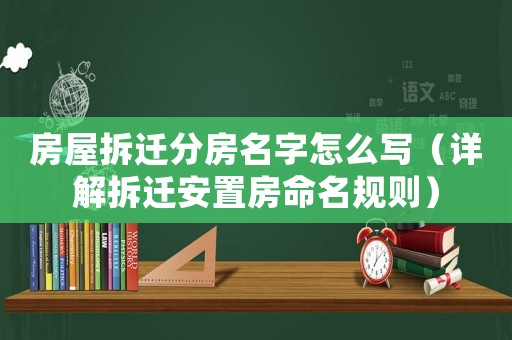 房屋拆遷分房名字怎么寫（詳解拆遷安置房命名規(guī)則）