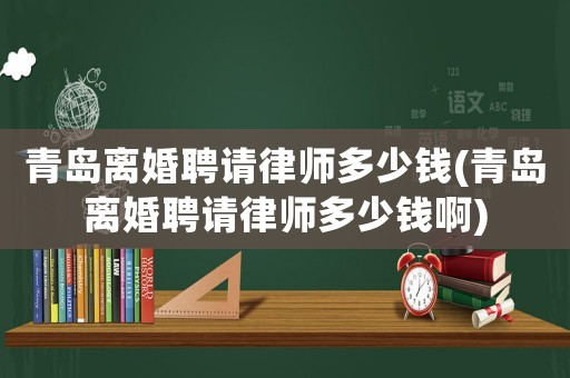 青島離婚聘請律師多少錢(青島離婚聘請律師多少錢啊)