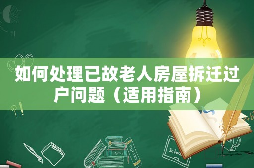 如何處理已故老人房屋拆遷過戶問題（適用指南）