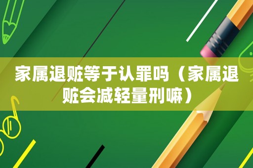 家屬退贓等于認(rèn)罪嗎（家屬退贓會減輕量刑嘛）