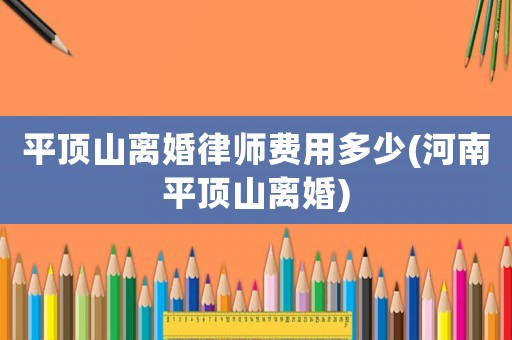 平頂山離婚律師費(fèi)用多少(河南平頂山離婚)