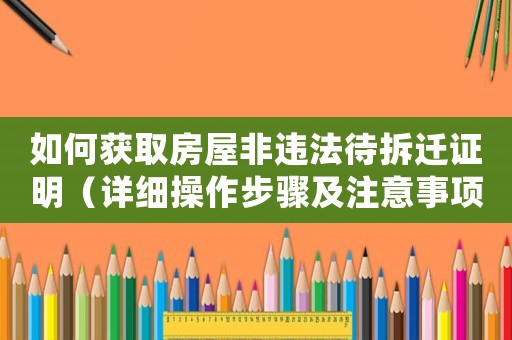 如何獲取房屋非違法待拆遷證明（詳細(xì)操作步驟及注意事項(xiàng)）