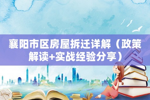 襄陽市區(qū)房屋拆遷詳解（政策解讀+實(shí)戰(zhàn)經(jīng)驗(yàn)分享）
