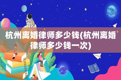 杭州離婚律師多少錢(杭州離婚律師多少錢一次)