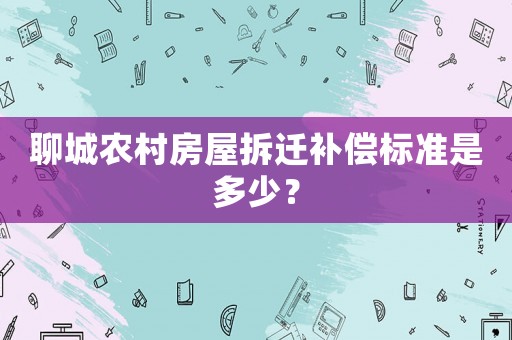 聊城農(nóng)村房屋拆遷補償標準是多少？