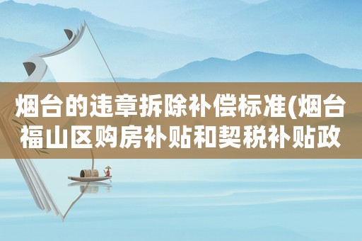 煙臺的違章拆除補償標準(煙臺福山區(qū)購房補貼和契稅補貼政策是什么)