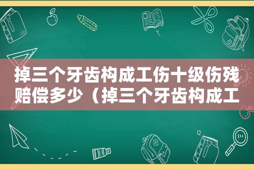 掉三個牙齒構成工傷十級傷殘賠償多少（掉三個牙齒構成工傷十級傷殘）