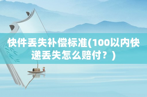 快件丟失補(bǔ)償標(biāo)準(zhǔn)(100以內(nèi)快遞丟失怎么賠付？)