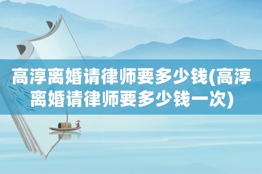 高淳離婚請律師要多少錢(高淳離婚請律師要多少錢一次)