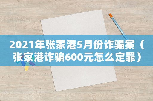 2021年張家港5月份詐騙案（張家港詐騙600元怎么定罪）