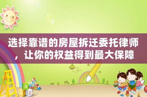 選擇靠譜的房屋拆遷委托律師，讓你的權益得到最大保障
