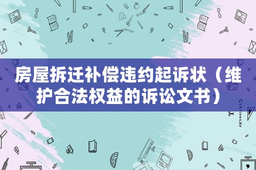 房屋拆遷補償違約起訴狀（維護合法權(quán)益的訴訟文書）