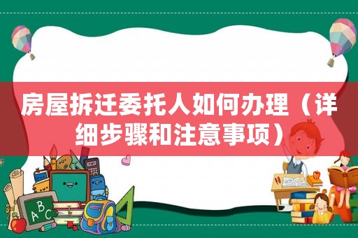 房屋拆遷委托人如何辦理（詳細(xì)步驟和注意事項(xiàng)）