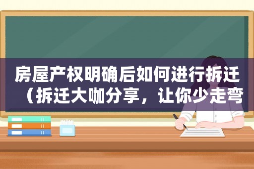 房屋產(chǎn)權(quán)明確后如何進(jìn)行拆遷（拆遷大咖分享，讓你少走彎路）