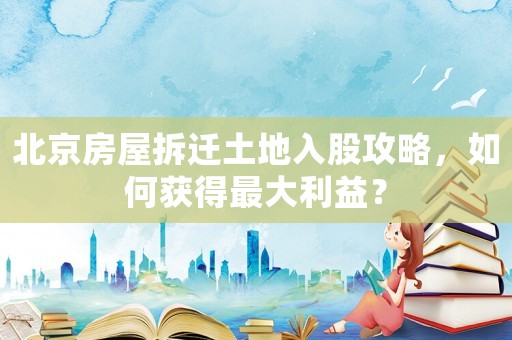 北京房屋拆遷土地入股攻略，如何獲得最大利益？