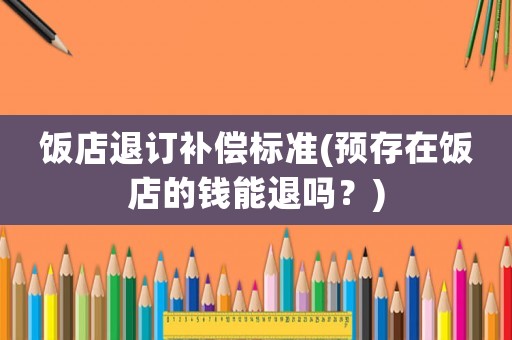 飯店退訂補(bǔ)償標(biāo)準(zhǔn)(預(yù)存在飯店的錢能退嗎？)