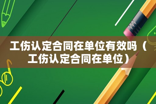 工傷認(rèn)定合同在單位有效嗎（工傷認(rèn)定合同在單位）