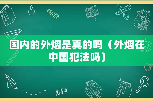 國(guó)內(nèi)的外煙是真的嗎（外煙在中國(guó)犯法嗎）
