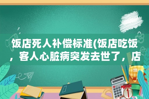 飯店死人補償標(biāo)準(zhǔn)(飯店吃飯，客人心臟病突發(fā)去世了，店老板需要承擔(dān)責(zé)任嗎？)