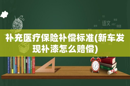補(bǔ)充醫(yī)療保險(xiǎn)補(bǔ)償標(biāo)準(zhǔn)(新車發(fā)現(xiàn)補(bǔ)漆怎么賠償)