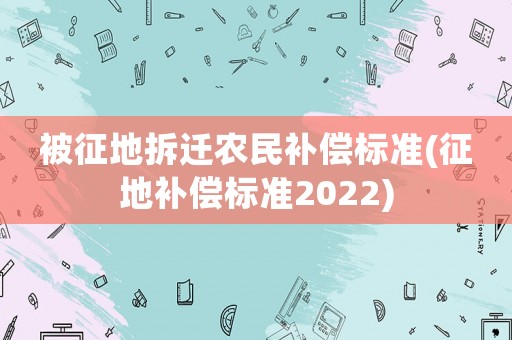 被征地拆遷農(nóng)民補償標(biāo)準(zhǔn)(征地補償標(biāo)準(zhǔn)2022)