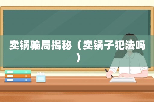 賣鍋騙局揭秘（賣鍋子犯法嗎）