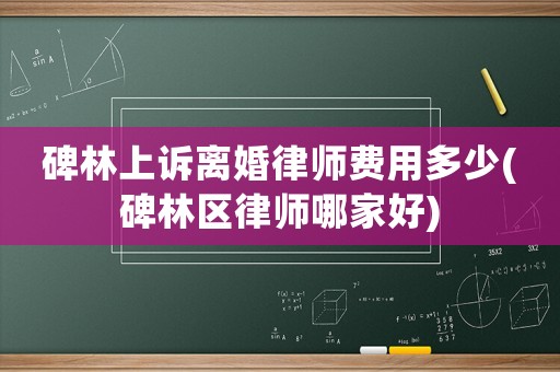 碑林上訴離婚律師費用多少(碑林區(qū)律師哪家好)